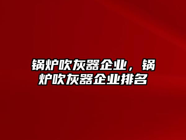 鍋爐吹灰器企業，鍋爐吹灰器企業排名