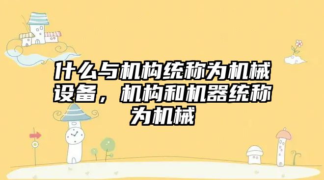 什么與機構統稱為機械設備，機構和機器統稱為機械