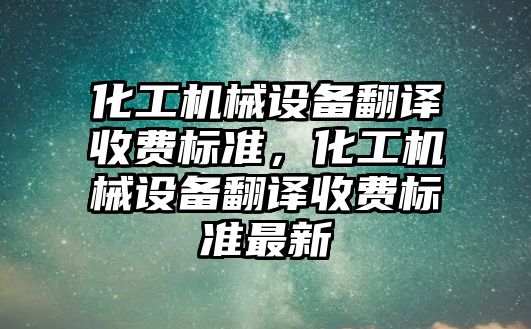 化工機械設備翻譯收費標準，化工機械設備翻譯收費標準最新