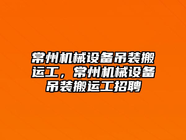 常州機械設備吊裝搬運工，常州機械設備吊裝搬運工招聘