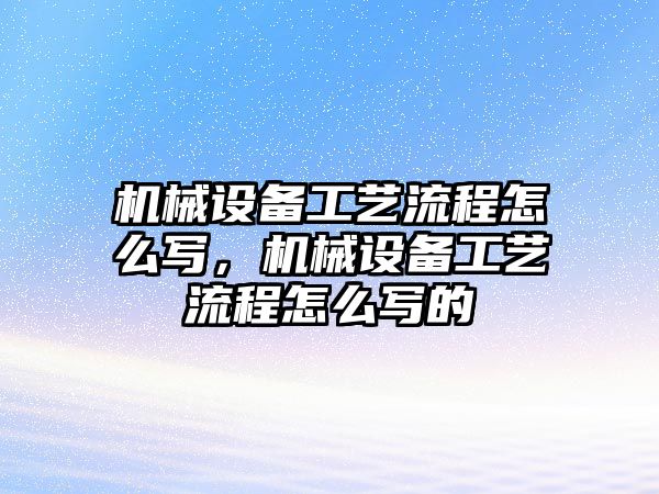 機械設(shè)備工藝流程怎么寫，機械設(shè)備工藝流程怎么寫的