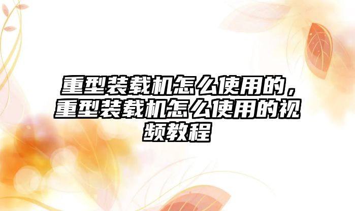 重型裝載機(jī)怎么使用的，重型裝載機(jī)怎么使用的視頻教程