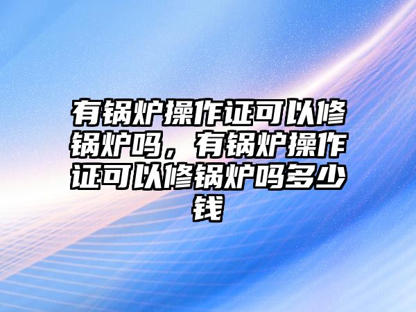 有鍋爐操作證可以修鍋爐嗎，有鍋爐操作證可以修鍋爐嗎多少錢