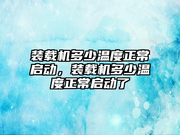 裝載機多少溫度正常啟動，裝載機多少溫度正常啟動了