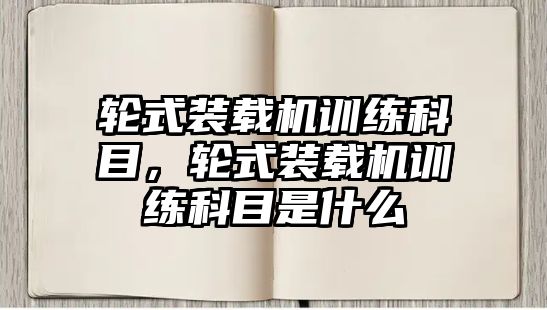 輪式裝載機訓練科目，輪式裝載機訓練科目是什么