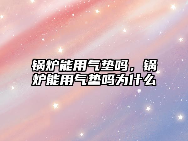 鍋爐能用氣墊嗎，鍋爐能用氣墊嗎為什么