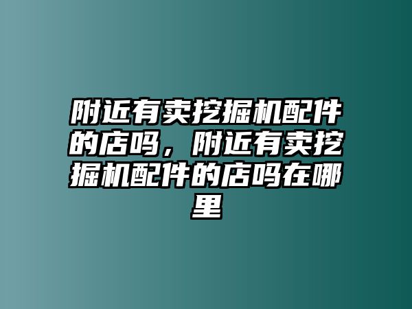 附近有賣挖掘機配件的店嗎，附近有賣挖掘機配件的店嗎在哪里