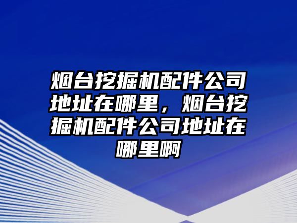 煙臺挖掘機(jī)配件公司地址在哪里，煙臺挖掘機(jī)配件公司地址在哪里啊