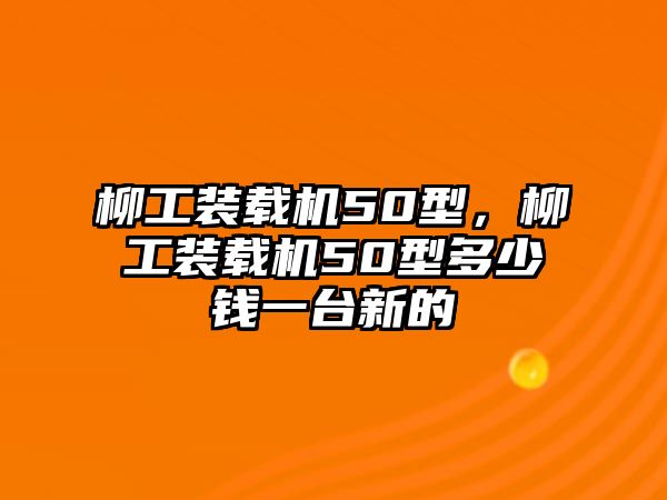 柳工裝載機50型，柳工裝載機50型多少錢一臺新的