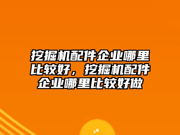 挖掘機配件企業哪里比較好，挖掘機配件企業哪里比較好做