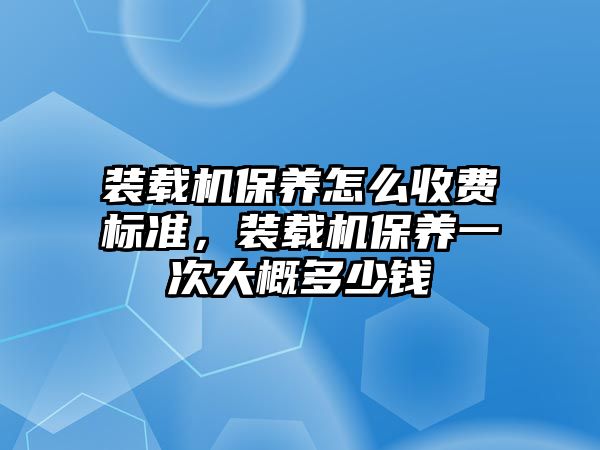 裝載機保養怎么收費標準，裝載機保養一次大概多少錢