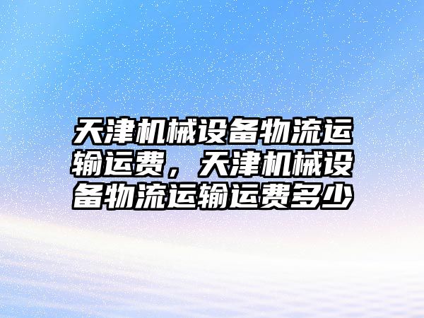 天津機械設備物流運輸運費，天津機械設備物流運輸運費多少