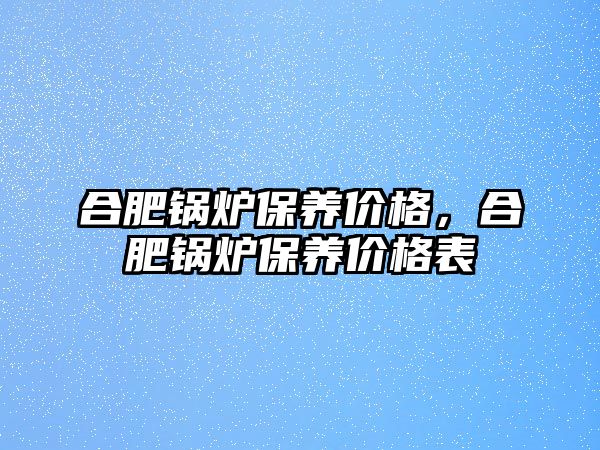 合肥鍋爐保養價格，合肥鍋爐保養價格表