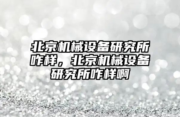 北京機械設備研究所咋樣，北京機械設備研究所咋樣啊