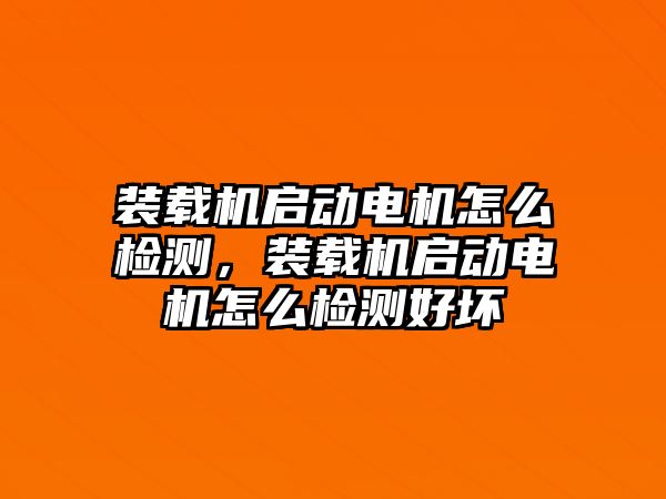 裝載機啟動電機怎么檢測，裝載機啟動電機怎么檢測好壞