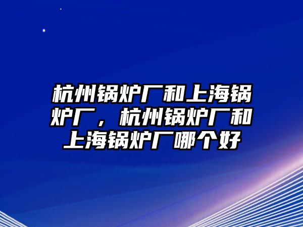 杭州鍋爐廠和上海鍋爐廠，杭州鍋爐廠和上海鍋爐廠哪個好