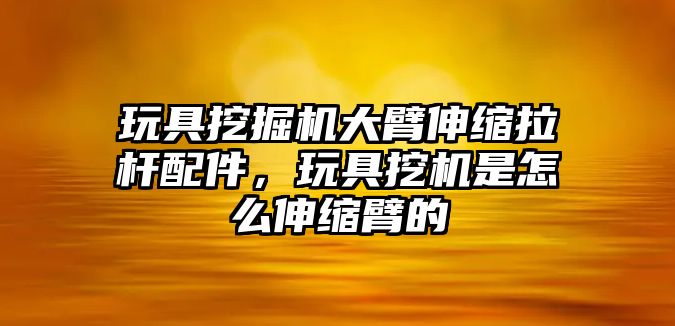 玩具挖掘機大臂伸縮拉桿配件，玩具挖機是怎么伸縮臂的