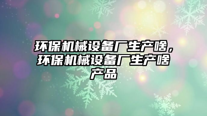 環保機械設備廠生產啥，環保機械設備廠生產啥產品