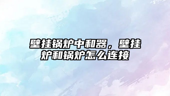 壁掛鍋爐中和器，壁掛爐和鍋爐怎么連接