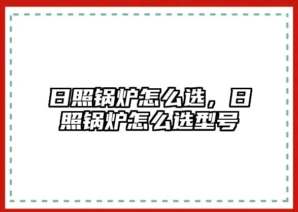 日照鍋爐怎么選，日照鍋爐怎么選型號(hào)