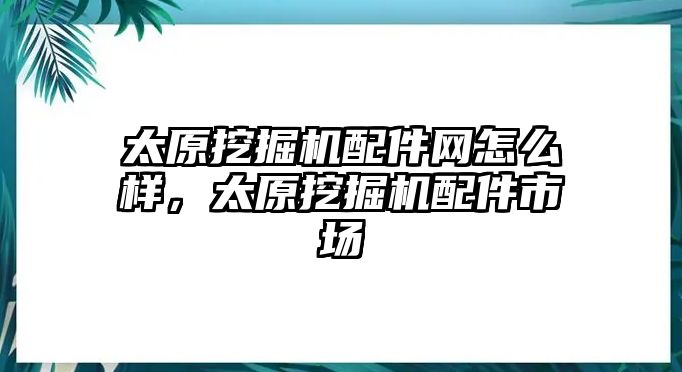 太原挖掘機(jī)配件網(wǎng)怎么樣，太原挖掘機(jī)配件市場(chǎng)