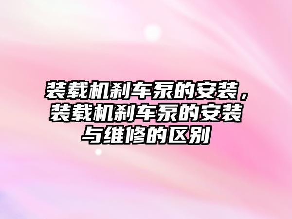 裝載機剎車泵的安裝，裝載機剎車泵的安裝與維修的區別