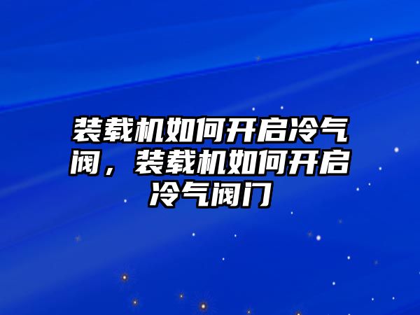 裝載機如何開啟冷氣閥，裝載機如何開啟冷氣閥門