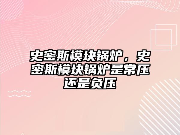 史密斯模塊鍋爐，史密斯模塊鍋爐是常壓還是負壓