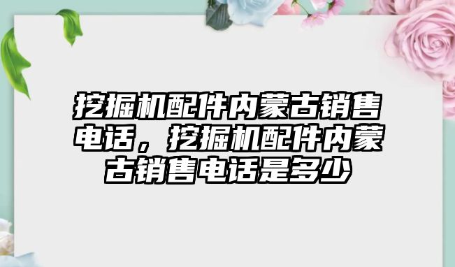 挖掘機配件內蒙古銷售電話，挖掘機配件內蒙古銷售電話是多少