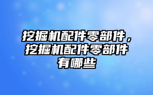 挖掘機配件零部件，挖掘機配件零部件有哪些