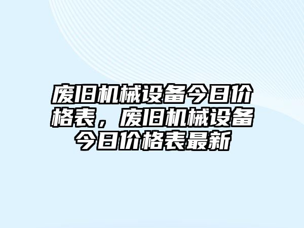 廢舊機械設備今日價格表，廢舊機械設備今日價格表最新