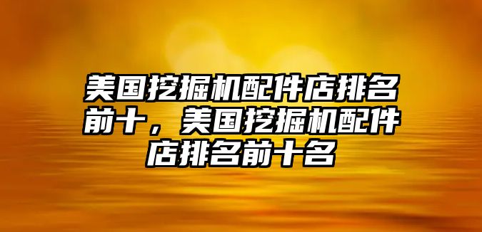 美國挖掘機配件店排名前十，美國挖掘機配件店排名前十名