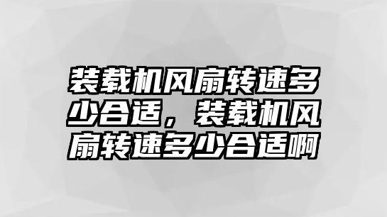 裝載機(jī)風(fēng)扇轉(zhuǎn)速多少合適，裝載機(jī)風(fēng)扇轉(zhuǎn)速多少合適啊