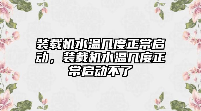 裝載機水溫幾度正常啟動，裝載機水溫幾度正常啟動不了