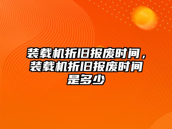 裝載機折舊報廢時間，裝載機折舊報廢時間是多少