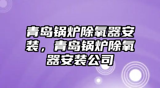 青島鍋爐除氧器安裝，青島鍋爐除氧器安裝公司