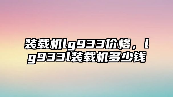 裝載機lg933價格，lg933l裝載機多少錢