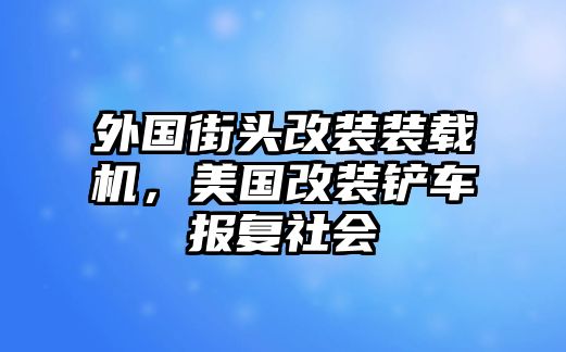 外國街頭改裝裝載機(jī)，美國改裝鏟車報(bào)復(fù)社會(huì)