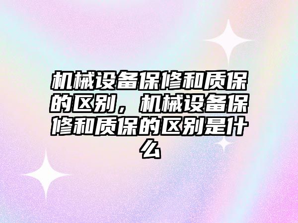 機械設備保修和質保的區別，機械設備保修和質保的區別是什么