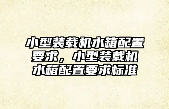 小型裝載機水箱配置要求，小型裝載機水箱配置要求標(biāo)準(zhǔn)