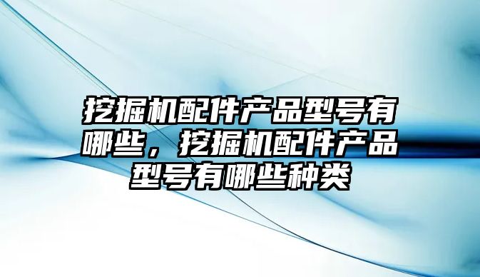 挖掘機配件產品型號有哪些，挖掘機配件產品型號有哪些種類