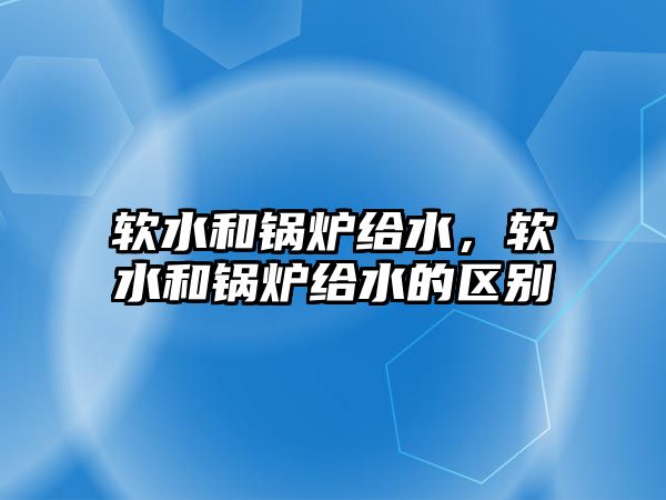 軟水和鍋爐給水，軟水和鍋爐給水的區別