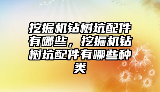 挖掘機鉆樹坑配件有哪些，挖掘機鉆樹坑配件有哪些種類