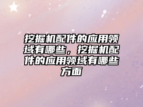 挖掘機配件的應用領域有哪些，挖掘機配件的應用領域有哪些方面