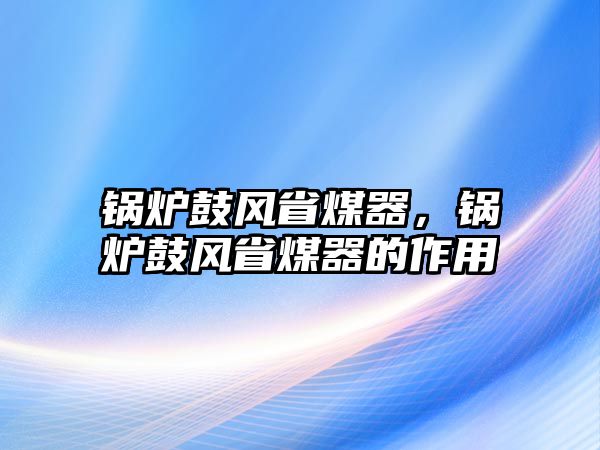 鍋爐鼓風(fēng)省煤器，鍋爐鼓風(fēng)省煤器的作用