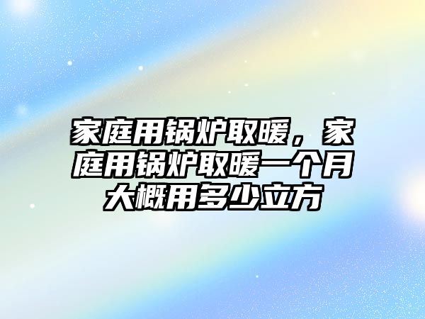 家庭用鍋爐取暖，家庭用鍋爐取暖一個(gè)月大概用多少立方