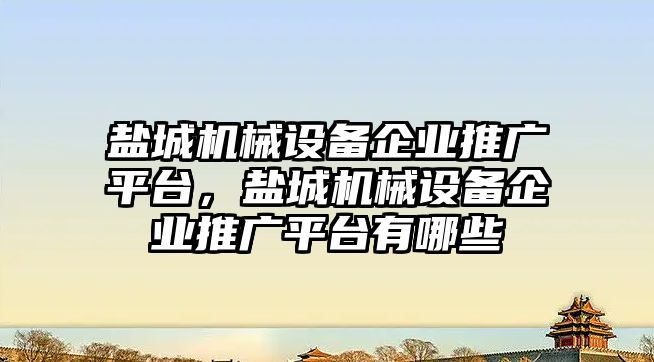 鹽城機械設(shè)備企業(yè)推廣平臺，鹽城機械設(shè)備企業(yè)推廣平臺有哪些