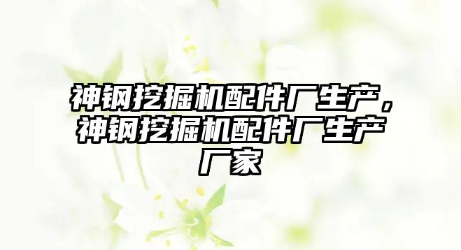 神鋼挖掘機配件廠生產，神鋼挖掘機配件廠生產廠家