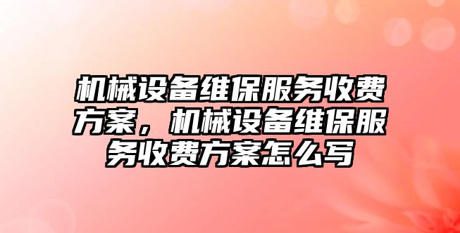 機械設備維保服務收費方案，機械設備維保服務收費方案怎么寫