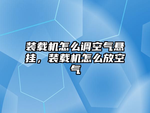 裝載機怎么調空氣懸掛，裝載機怎么放空氣